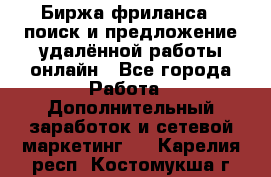 Биржа фриланса – поиск и предложение удалённой работы онлайн - Все города Работа » Дополнительный заработок и сетевой маркетинг   . Карелия респ.,Костомукша г.